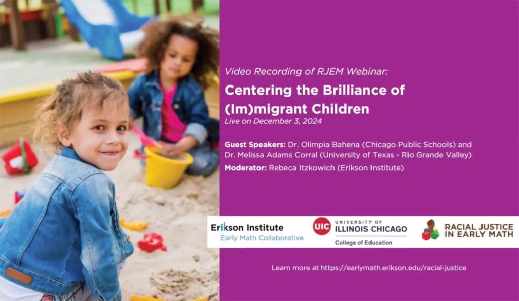 Video Recording of RJEM Webinar: Centering the Brilliance of (Im)migrant Children | Live on December 3, 2024 | Guest Speakers: Dr. Olimpia Bahena (Chicago Public Schools) and Dr. Melissa Adams Corral (University of Texas - Rio Grande Valley) , Moderator: Rebeca Itzkowich (Erikson Institute)